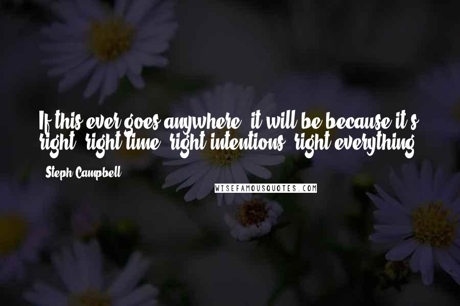 Steph Campbell Quotes: If this ever goes anywhere, it will be because it's right: right time, right intentions, right everything.