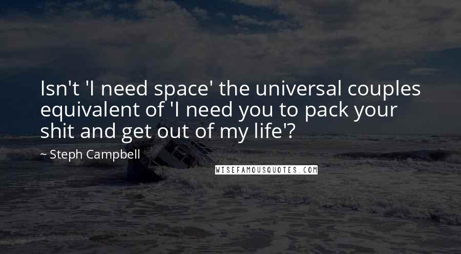 Steph Campbell Quotes: Isn't 'I need space' the universal couples equivalent of 'I need you to pack your shit and get out of my life'?