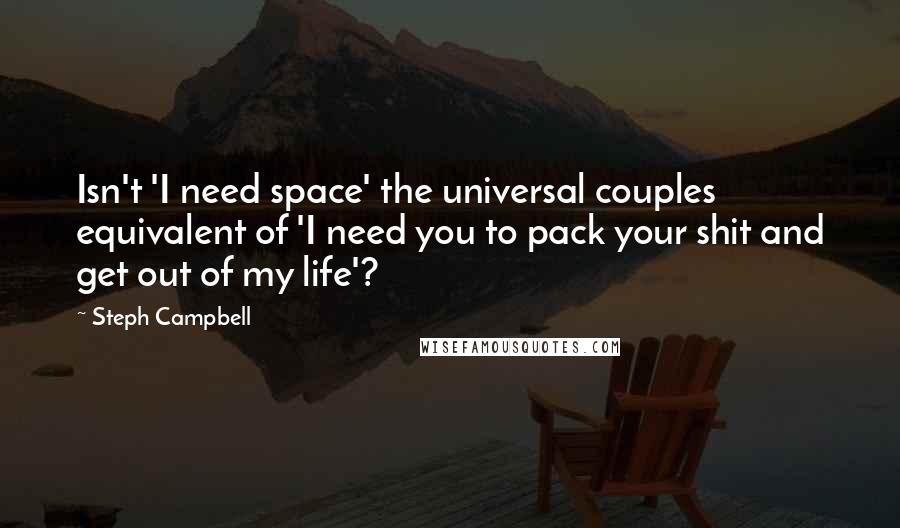 Steph Campbell Quotes: Isn't 'I need space' the universal couples equivalent of 'I need you to pack your shit and get out of my life'?