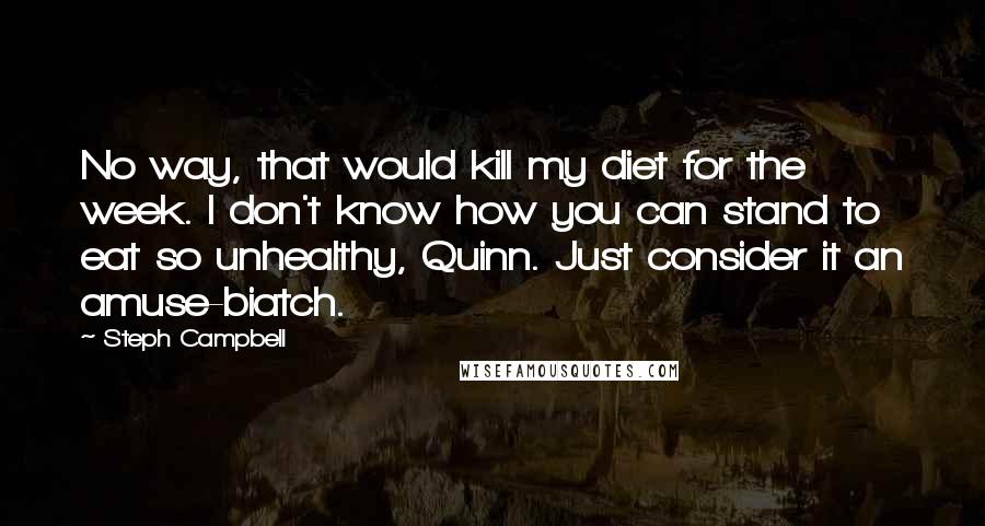 Steph Campbell Quotes: No way, that would kill my diet for the week. I don't know how you can stand to eat so unhealthy, Quinn. Just consider it an amuse-biatch.