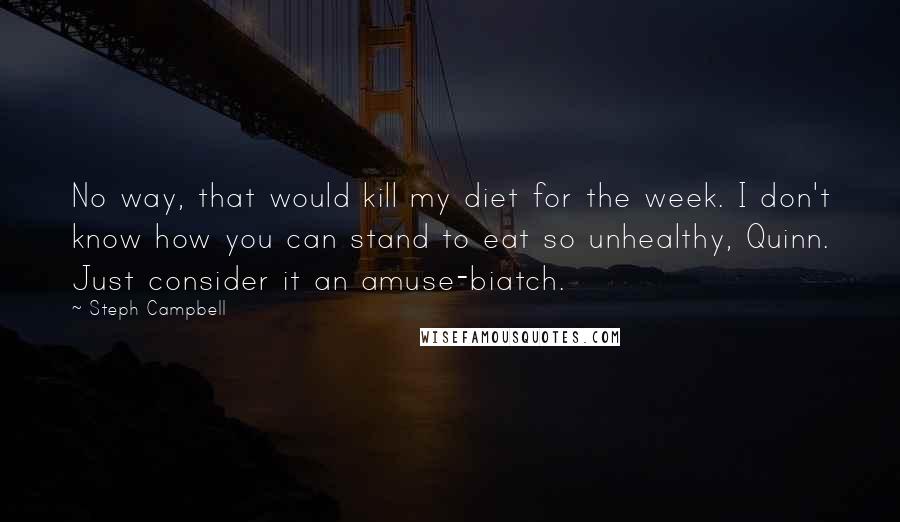 Steph Campbell Quotes: No way, that would kill my diet for the week. I don't know how you can stand to eat so unhealthy, Quinn. Just consider it an amuse-biatch.