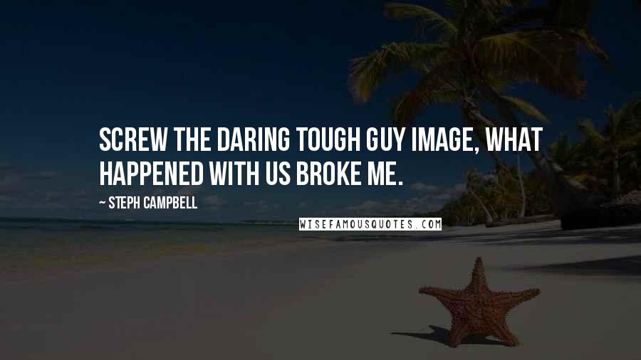 Steph Campbell Quotes: Screw the daring tough guy image, what happened with us broke me.