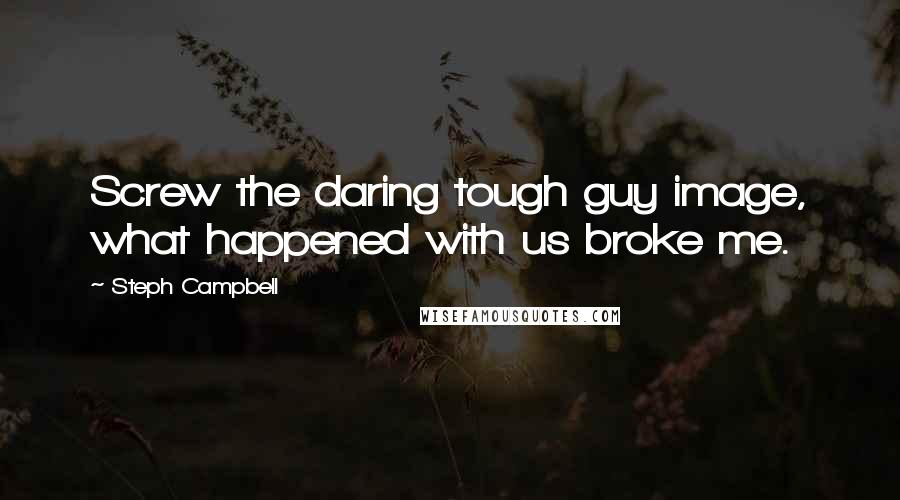 Steph Campbell Quotes: Screw the daring tough guy image, what happened with us broke me.