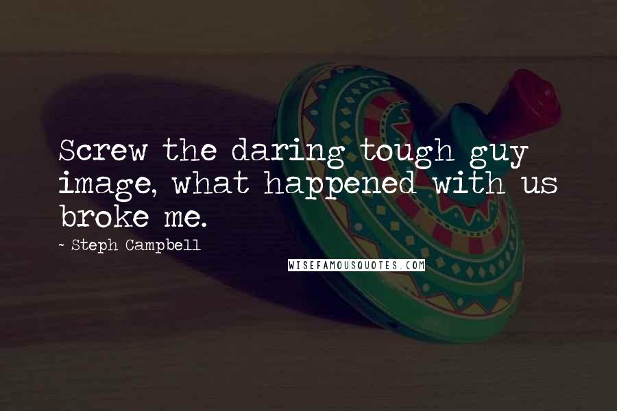 Steph Campbell Quotes: Screw the daring tough guy image, what happened with us broke me.