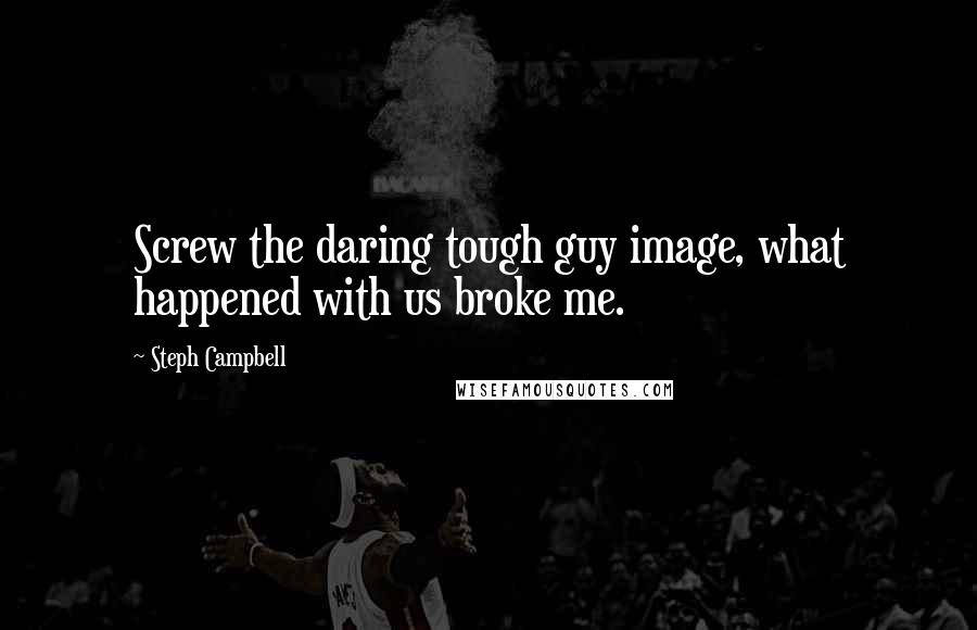 Steph Campbell Quotes: Screw the daring tough guy image, what happened with us broke me.