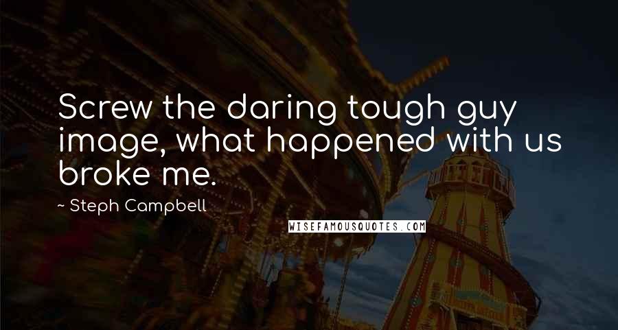 Steph Campbell Quotes: Screw the daring tough guy image, what happened with us broke me.