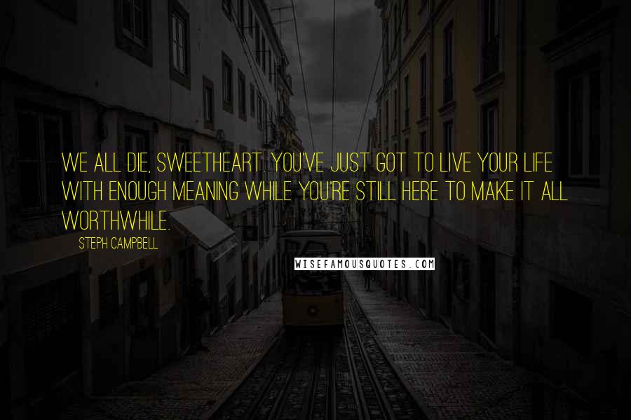 Steph Campbell Quotes: We all die, sweetheart. You've just got to live your life with enough meaning while you're still here to make it all worthwhile.