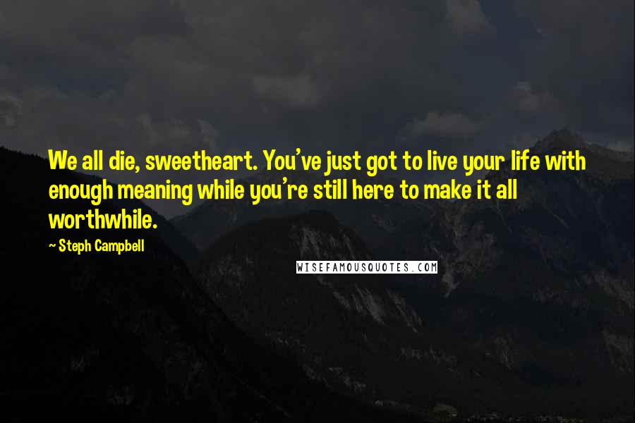 Steph Campbell Quotes: We all die, sweetheart. You've just got to live your life with enough meaning while you're still here to make it all worthwhile.