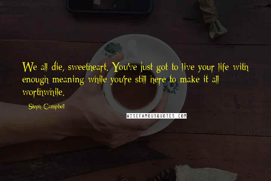 Steph Campbell Quotes: We all die, sweetheart. You've just got to live your life with enough meaning while you're still here to make it all worthwhile.