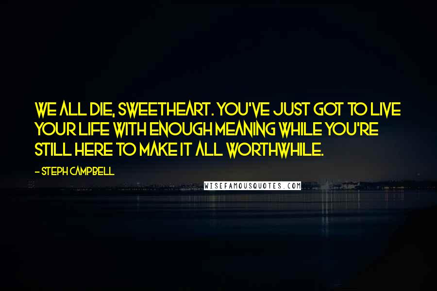 Steph Campbell Quotes: We all die, sweetheart. You've just got to live your life with enough meaning while you're still here to make it all worthwhile.