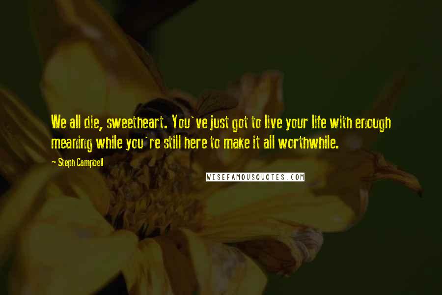 Steph Campbell Quotes: We all die, sweetheart. You've just got to live your life with enough meaning while you're still here to make it all worthwhile.