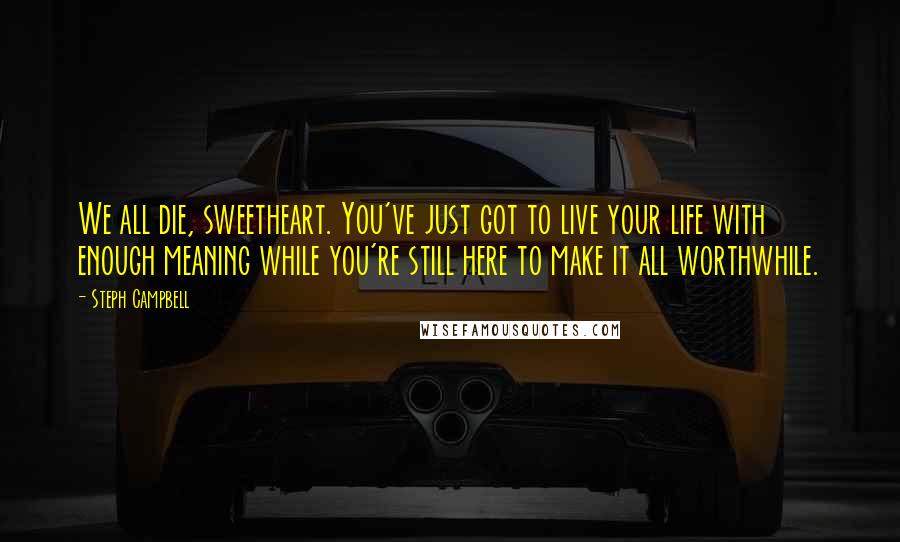 Steph Campbell Quotes: We all die, sweetheart. You've just got to live your life with enough meaning while you're still here to make it all worthwhile.