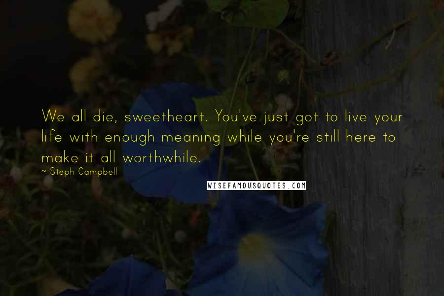 Steph Campbell Quotes: We all die, sweetheart. You've just got to live your life with enough meaning while you're still here to make it all worthwhile.