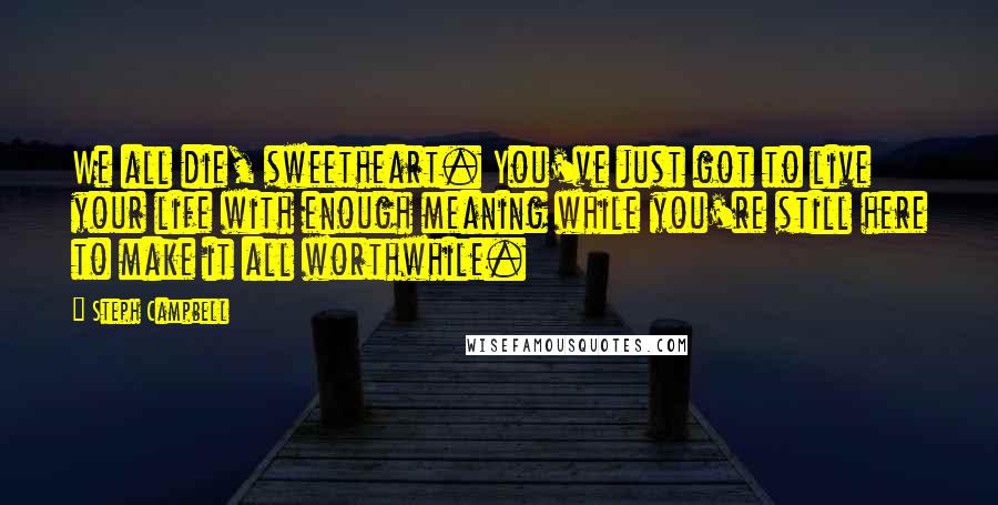 Steph Campbell Quotes: We all die, sweetheart. You've just got to live your life with enough meaning while you're still here to make it all worthwhile.