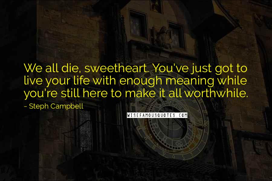 Steph Campbell Quotes: We all die, sweetheart. You've just got to live your life with enough meaning while you're still here to make it all worthwhile.