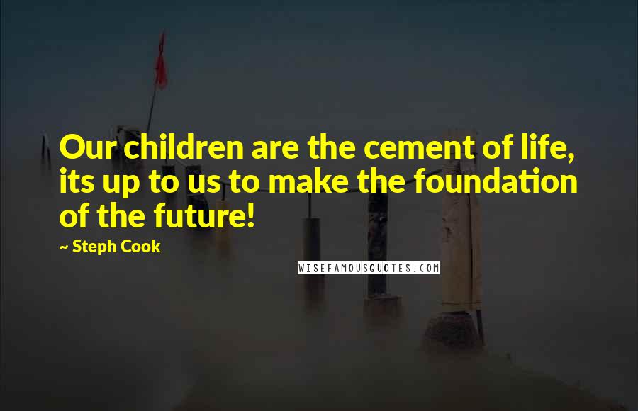 Steph Cook Quotes: Our children are the cement of life, its up to us to make the foundation of the future!