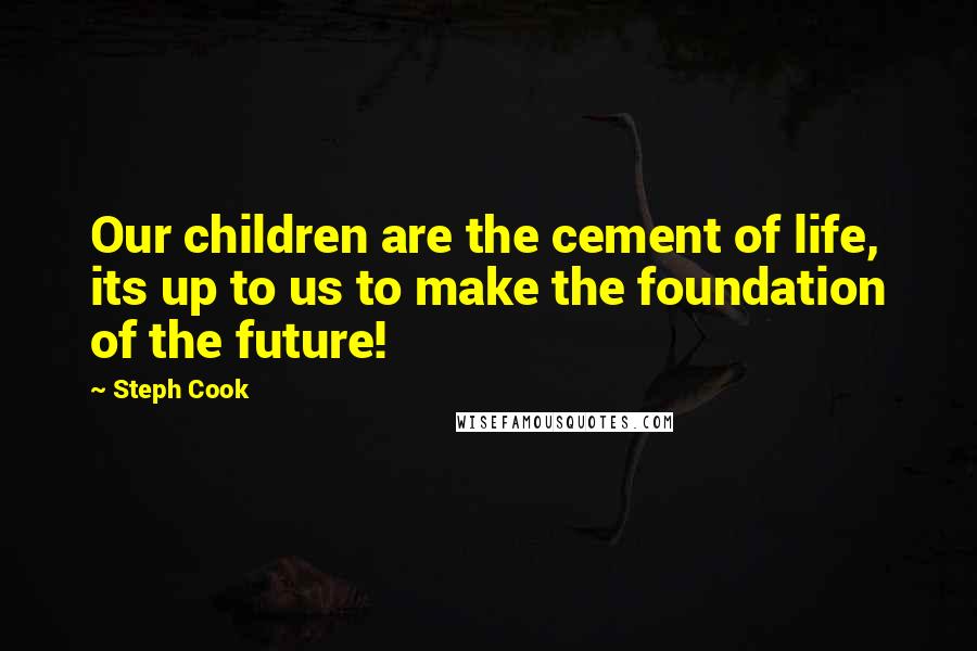Steph Cook Quotes: Our children are the cement of life, its up to us to make the foundation of the future!