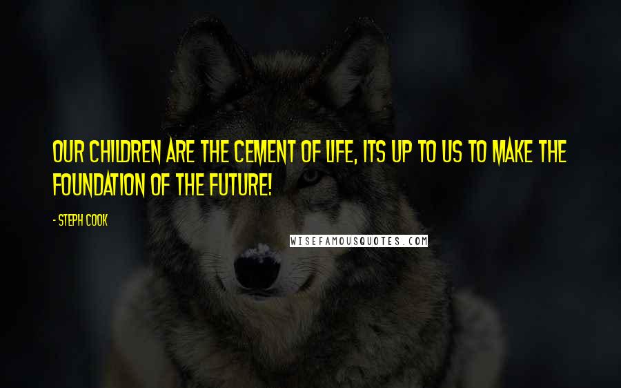 Steph Cook Quotes: Our children are the cement of life, its up to us to make the foundation of the future!