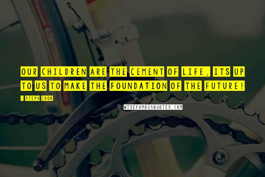 Steph Cook Quotes: Our children are the cement of life, its up to us to make the foundation of the future!