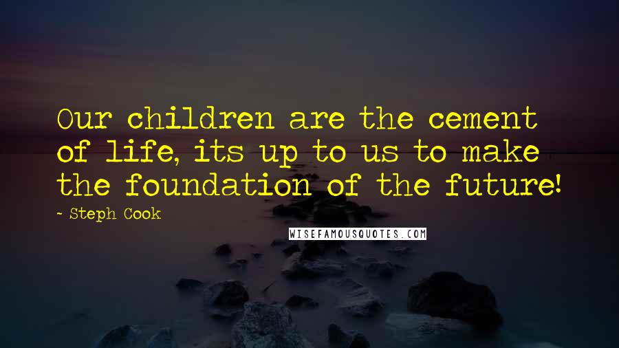 Steph Cook Quotes: Our children are the cement of life, its up to us to make the foundation of the future!