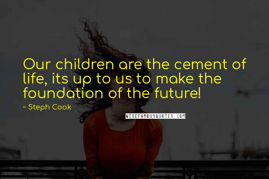 Steph Cook Quotes: Our children are the cement of life, its up to us to make the foundation of the future!
