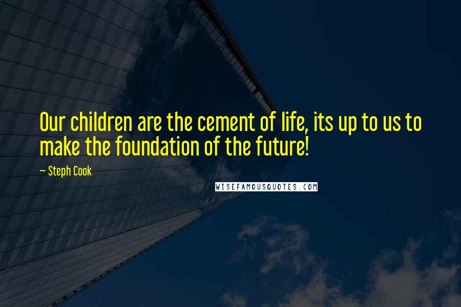 Steph Cook Quotes: Our children are the cement of life, its up to us to make the foundation of the future!