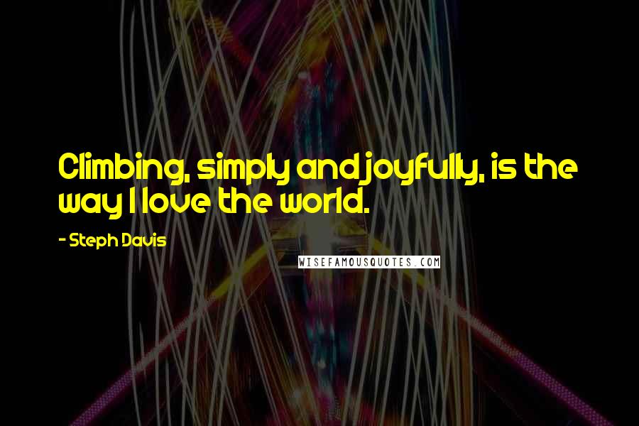 Steph Davis Quotes: Climbing, simply and joyfully, is the way I love the world.