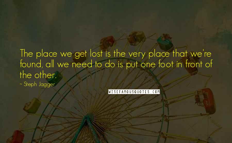 Steph Jagger Quotes: The place we get lost is the very place that we're found, all we need to do is put one foot in front of the other.