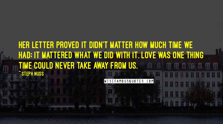 Steph Nuss Quotes: Her letter proved it didn't matter how much time we had; it mattered what we did with it. Love was one thing time could never take away from us.