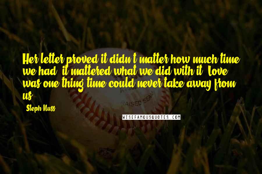 Steph Nuss Quotes: Her letter proved it didn't matter how much time we had; it mattered what we did with it. Love was one thing time could never take away from us.