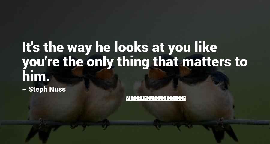 Steph Nuss Quotes: It's the way he looks at you like you're the only thing that matters to him.