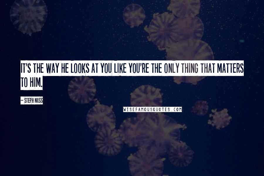 Steph Nuss Quotes: It's the way he looks at you like you're the only thing that matters to him.