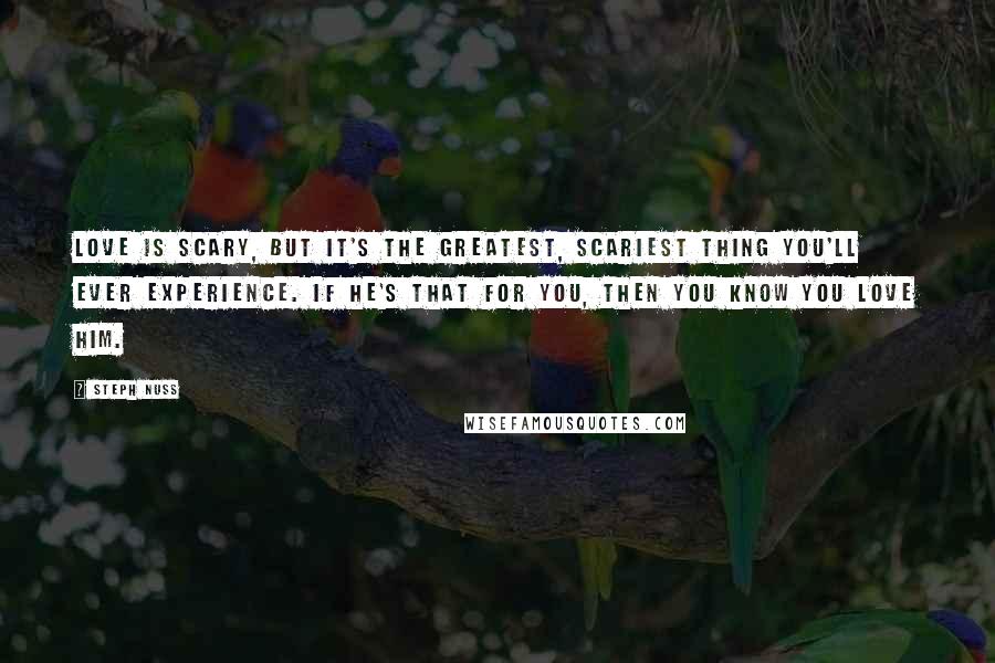 Steph Nuss Quotes: Love is scary, but it's the greatest, scariest thing you'll ever experience. If he's that for you, then you know you love him.