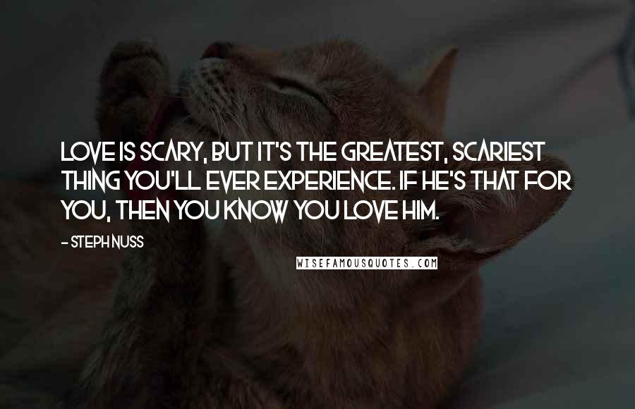 Steph Nuss Quotes: Love is scary, but it's the greatest, scariest thing you'll ever experience. If he's that for you, then you know you love him.