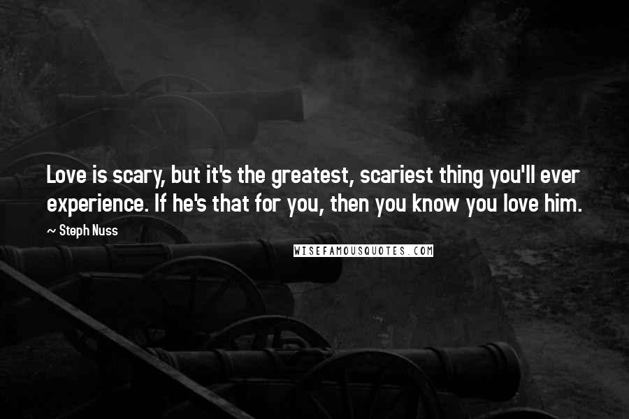 Steph Nuss Quotes: Love is scary, but it's the greatest, scariest thing you'll ever experience. If he's that for you, then you know you love him.