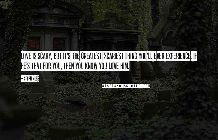 Steph Nuss Quotes: Love is scary, but it's the greatest, scariest thing you'll ever experience. If he's that for you, then you know you love him.