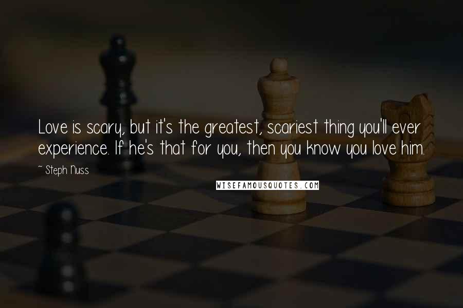 Steph Nuss Quotes: Love is scary, but it's the greatest, scariest thing you'll ever experience. If he's that for you, then you know you love him.