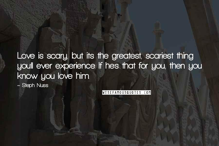 Steph Nuss Quotes: Love is scary, but it's the greatest, scariest thing you'll ever experience. If he's that for you, then you know you love him.