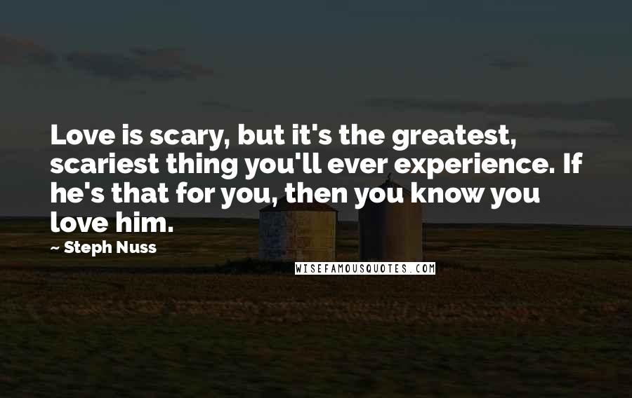 Steph Nuss Quotes: Love is scary, but it's the greatest, scariest thing you'll ever experience. If he's that for you, then you know you love him.