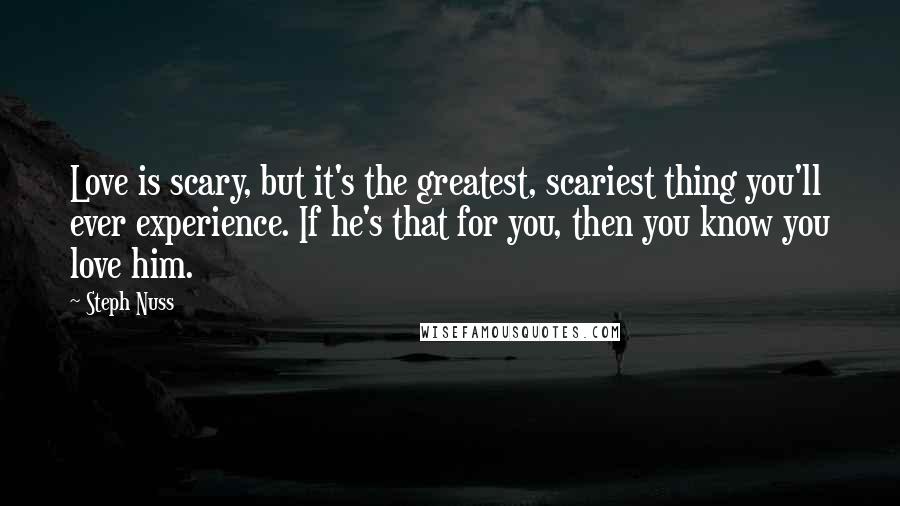 Steph Nuss Quotes: Love is scary, but it's the greatest, scariest thing you'll ever experience. If he's that for you, then you know you love him.
