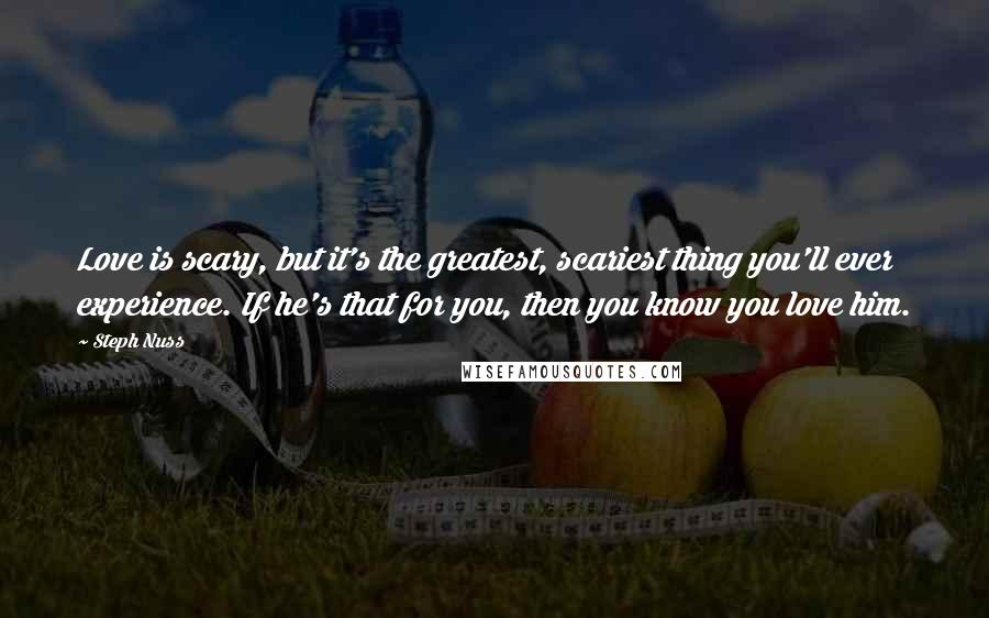 Steph Nuss Quotes: Love is scary, but it's the greatest, scariest thing you'll ever experience. If he's that for you, then you know you love him.