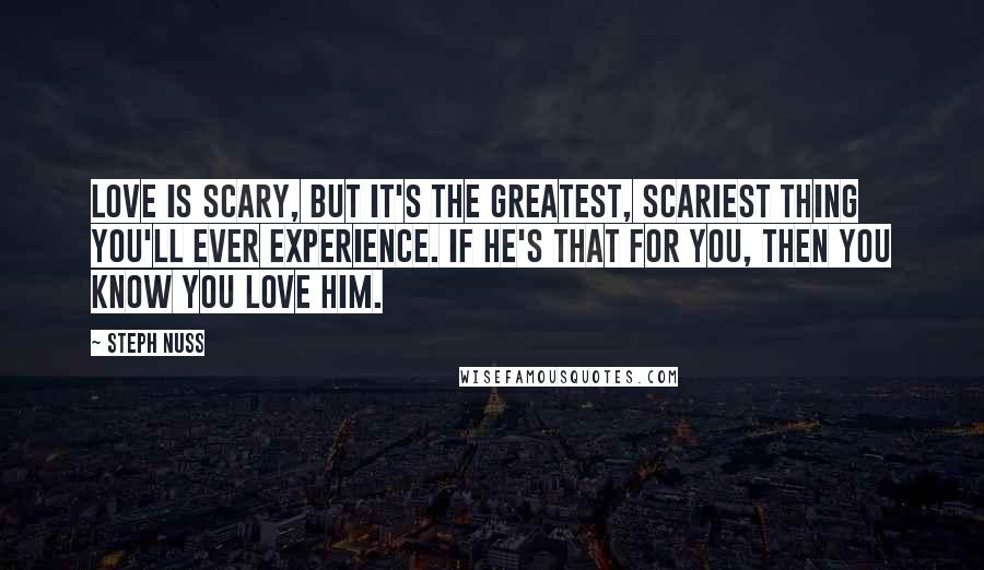 Steph Nuss Quotes: Love is scary, but it's the greatest, scariest thing you'll ever experience. If he's that for you, then you know you love him.