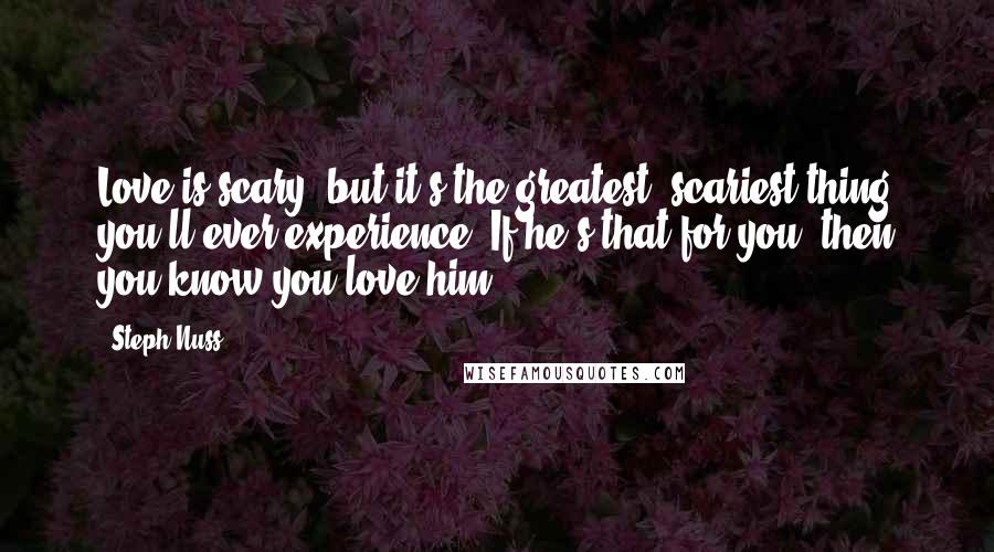 Steph Nuss Quotes: Love is scary, but it's the greatest, scariest thing you'll ever experience. If he's that for you, then you know you love him.