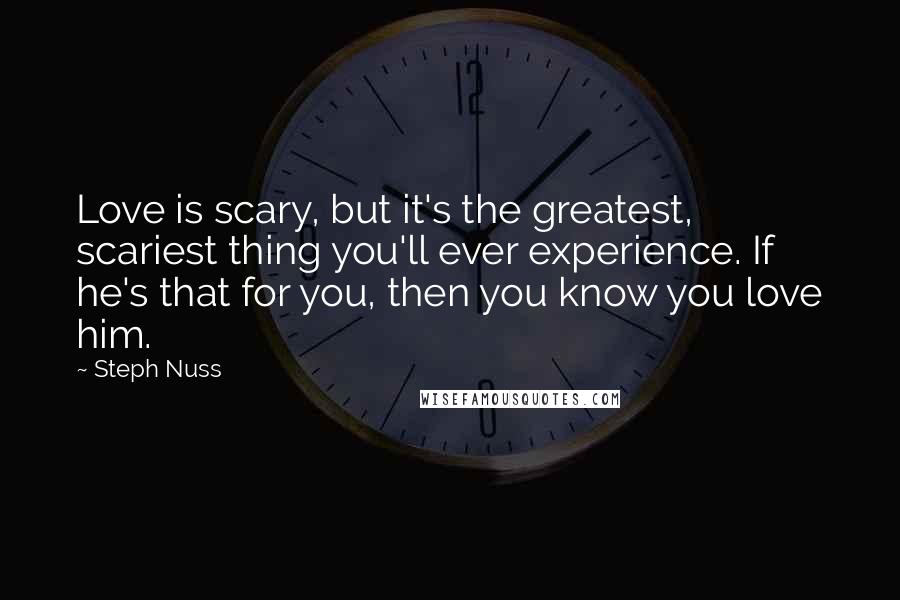 Steph Nuss Quotes: Love is scary, but it's the greatest, scariest thing you'll ever experience. If he's that for you, then you know you love him.