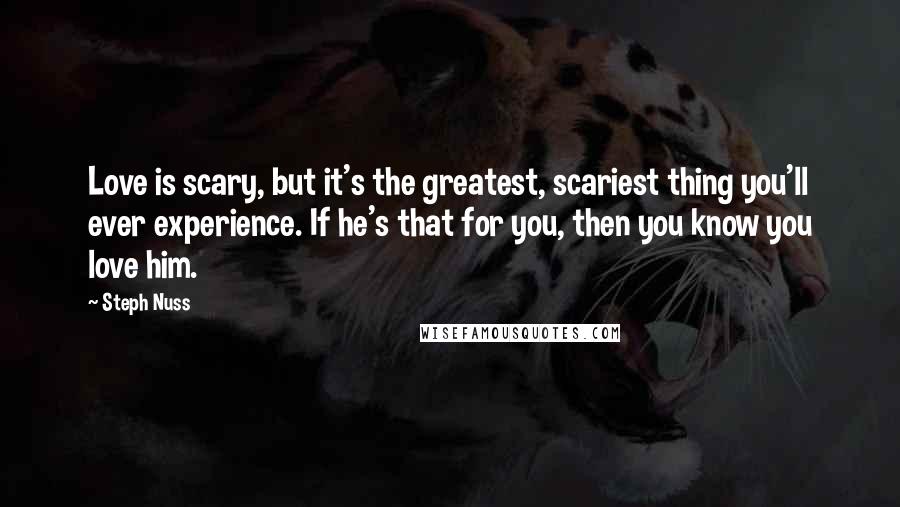 Steph Nuss Quotes: Love is scary, but it's the greatest, scariest thing you'll ever experience. If he's that for you, then you know you love him.