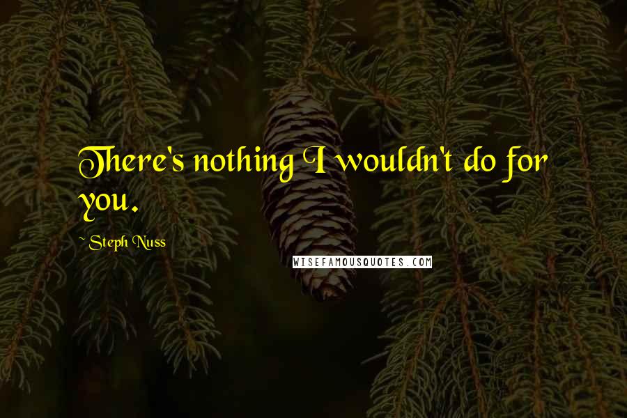 Steph Nuss Quotes: There's nothing I wouldn't do for you.