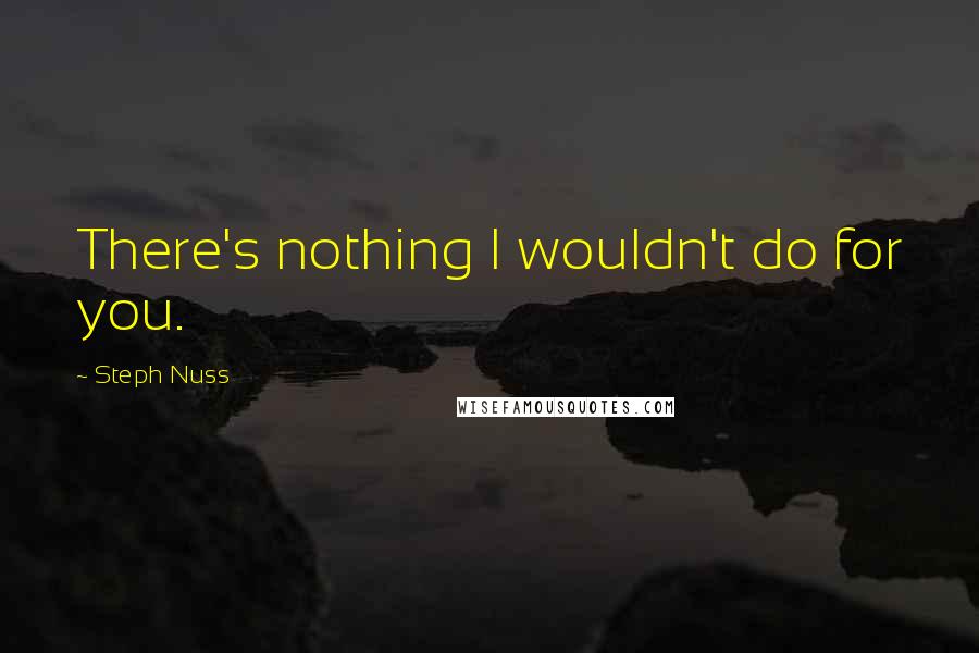 Steph Nuss Quotes: There's nothing I wouldn't do for you.