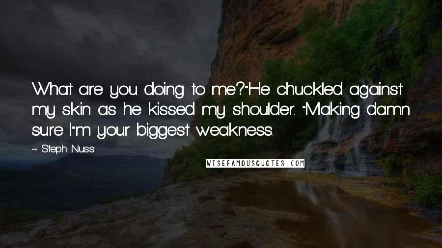 Steph Nuss Quotes: What are you doing to me?"He chuckled against my skin as he kissed my shoulder. "Making damn sure I"m your biggest weakness.