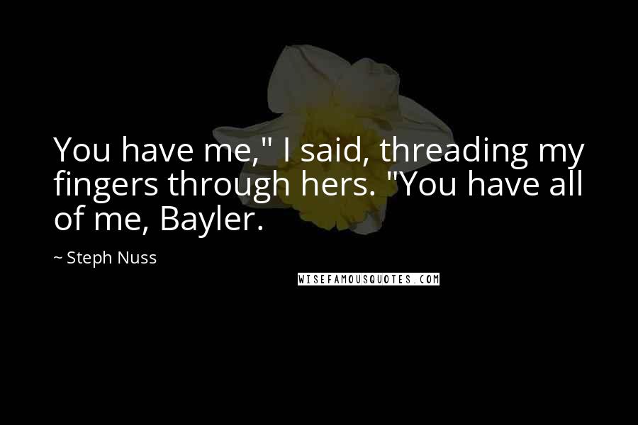 Steph Nuss Quotes: You have me," I said, threading my fingers through hers. "You have all of me, Bayler.