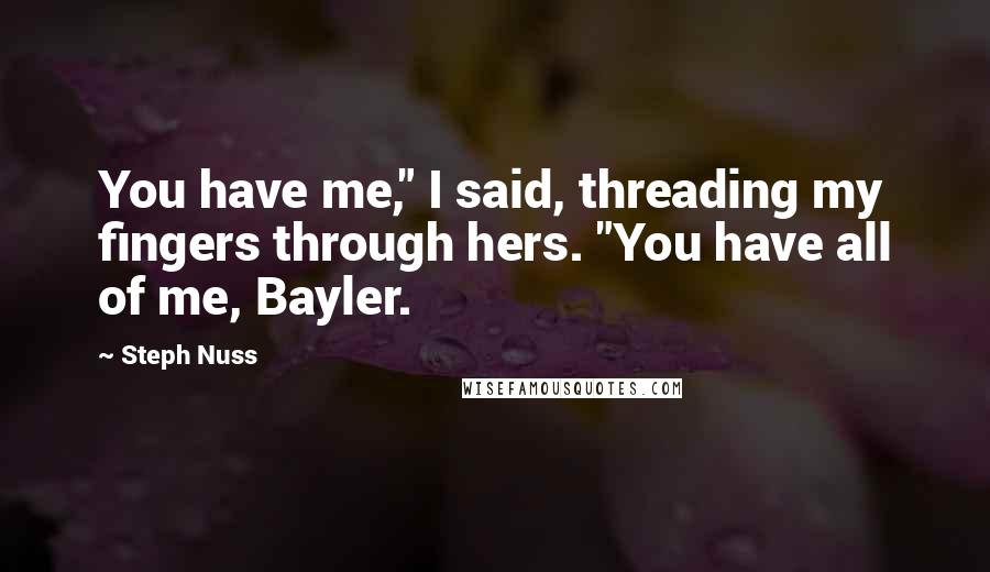 Steph Nuss Quotes: You have me," I said, threading my fingers through hers. "You have all of me, Bayler.